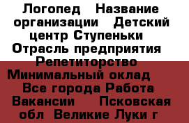 Логопед › Название организации ­ Детский центр Ступеньки › Отрасль предприятия ­ Репетиторство › Минимальный оклад ­ 1 - Все города Работа » Вакансии   . Псковская обл.,Великие Луки г.